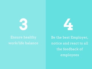 Ensure healthy
work/life balance
Be the best Employer,
notice and react to all
the feedback of
employees
3 4
 