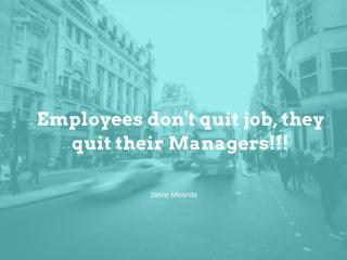 Employees don't quit job, they
quit their Managers!!!
SteveMiranda
 