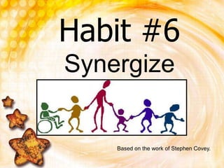 Habit #6Synergize Based on the work of Stephen Covey. 