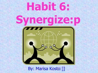 Habit 6: Synergize:p By: Marisa Kosto:]] 