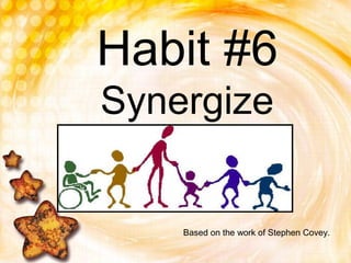 Habit #6
Synergize
Based on the work of Stephen Covey.
 