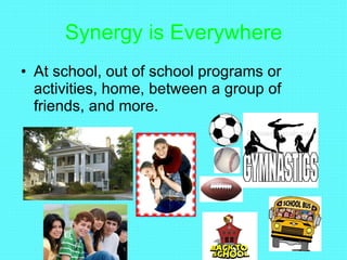 Synergy is Everywhere At school, out of school programs or activities, home, between a group of friends, and more. 