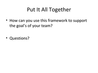 Put It All Together
• How can you use this framework to support
  the goal’s of your team?

• Questions?
 
