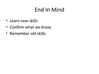 End In Mind
• Learn new skills
• Confirm what we know
• Remember old skills
 