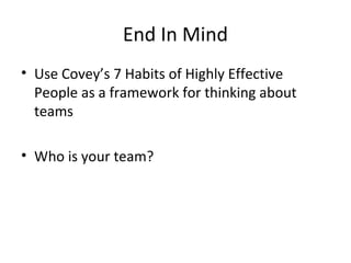 End In Mind
• Use Covey’s 7 Habits of Highly Effective
  People as a framework for thinking about
  teams

• Who is your team?
 