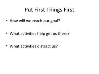 Put First Things First
• How will we reach our goal?

• What activities help get us there?

• What activities distract us?
 