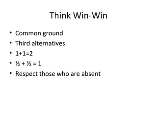 Think Win-Win
•   Common ground
•   Third alternatives
•   1+1=2
•   ½+½=1
•   Respect those who are absent
 