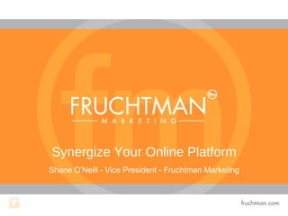 Synergize Your Online Platform
Shane O’Neill - Vice President - Fruchtman Marketing
 