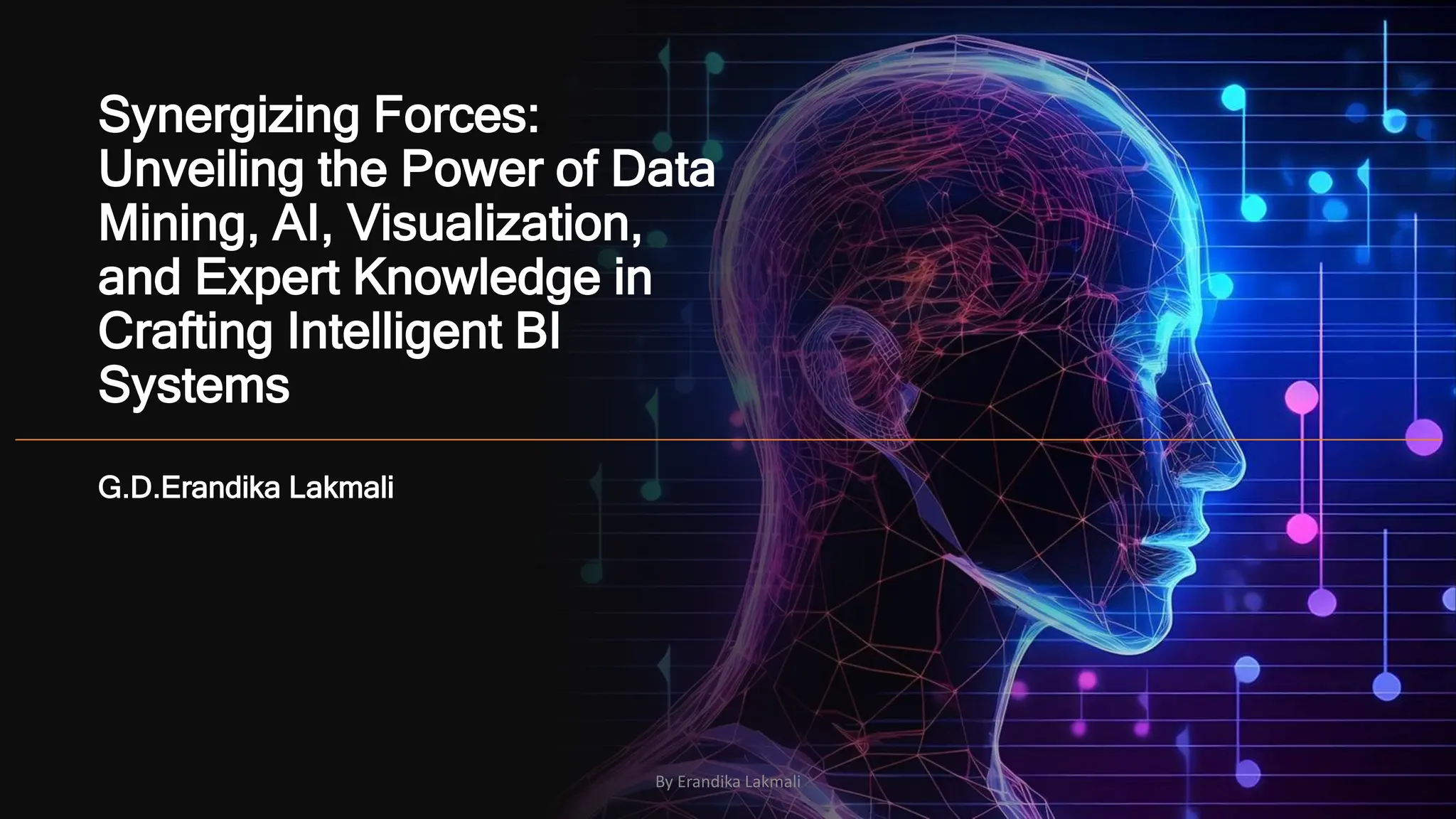 Synergizing Forces:
Unveiling the Power of Data
Mining, AI, Visualization,
and Expert Knowledge in
Crafting Intelligent BI
Systems
G.D.Erandika Lakmali
By Erandika Lakmali
 