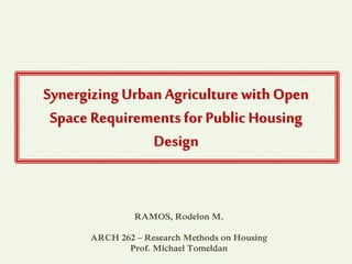 Synergizing Urban Agriculture with Open
Space Requirements for Public Housing
Design
RAMOS, Rodelon M.
ARCH 262 – Research Methods on Housing
Prof. Michael Tomeldan
 