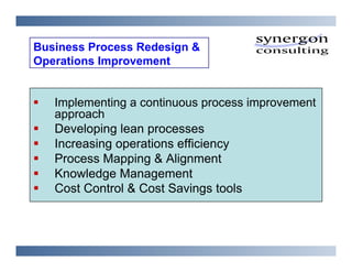 Business Process Redesign &
Operations Improvement


   Implementing a continuous process improvement
   approach
   Developing lean processes
   Increasing operations efficiency
   Process Mapping & Alignment
   Knowledge Management
   Cost Control & Cost Savings tools
 