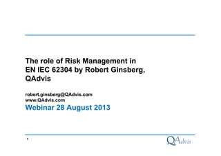 1
The role of Risk Management in
EN IEC 62304 by Robert Ginsberg,
QAdvis
robert.ginsberg@QAdvis.com
www.QAdvis.com
Webinar 28 August 2013
 