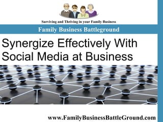www.FamilyBusinessBattleGround.com   Synergize Effectively With Social Media at Business Place  Family Business Battleground Surviving and Thriving in your Family Business 