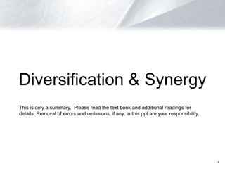 Diversification & Synergy
This is only a summary. Please read the text book and additional readings for
details. Removal of errors and omissions, if any, in this ppt are your responsibility.




                                                                                         1
 