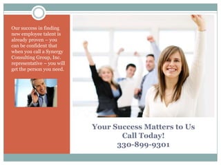 Your Success Matters to UsCall Today!330-899-9301Our success in finding new employee talent is already proven – you can be confident that when you call a Synergy Consulting Group, Inc. representative – you will get the person you need.
