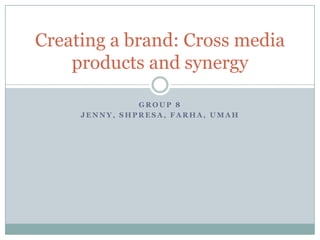 G R O U P 8
J E N N Y , S H P R E S A , F A R H A , U M A H
Creating a brand: Cross media
products and synergy
 