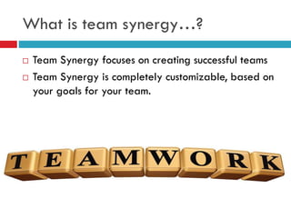 What is team synergy…?
 Team Synergy focuses on creating successful teams
 Team Synergy is completely customizable, based on
your goals for your team.
 