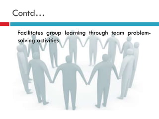 Contd…
Facilitates group learning through team problem-
solving activities
 