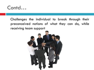 Contd…
Challenges the individual to break through their
preconceived notions of what they can do, while
receiving team support
 