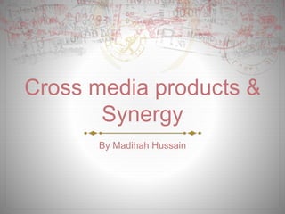 Cross media products & 
Synergy 
By Madihah Hussain 
 