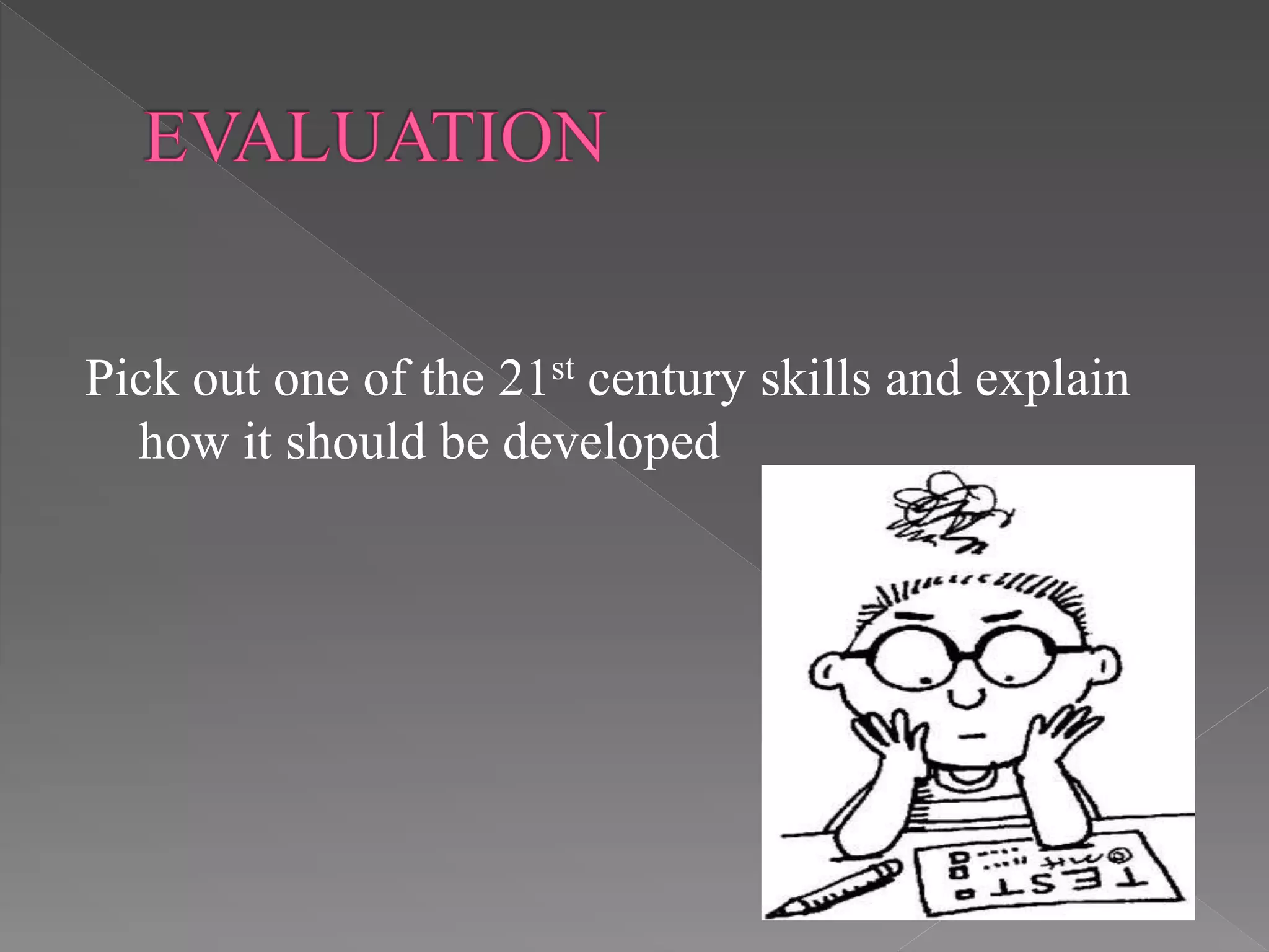 Pick out one of the 21st century skills and explain
how it should be developed
 