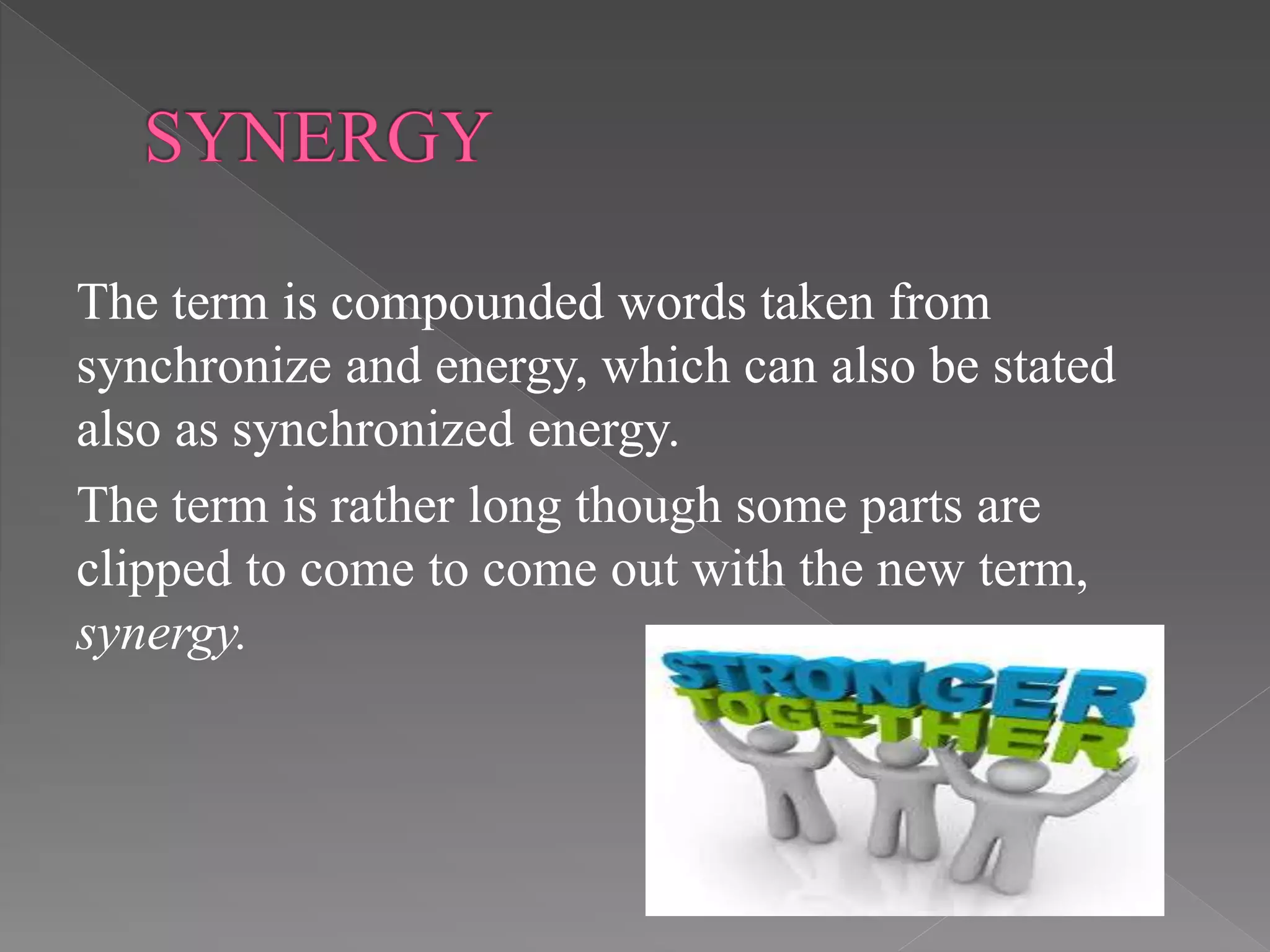 The term is compounded words taken from
synchronize and energy, which can also be stated
also as synchronized energy.
The term is rather long though some parts are
clipped to come to come out with the new term,
synergy.
 