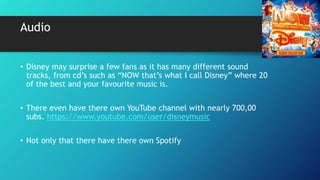 Audio
• Disney may surprise a few fans as it has many different sound
tracks, from cd’s such as “NOW that’s what I call Di...