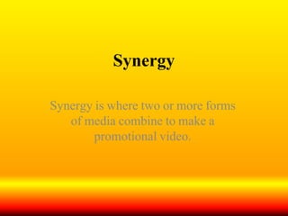 Synergy
Synergy is where two or more forms
of media combine to make a
promotional video.
 