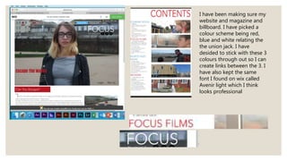 I have been making sure my
website and magazine and
billboard. I have picked a
colour scheme being red,
blue and white relating the
the union jack. I have
desided to stick with these 3
colours through out so I can
create links between the 3. I
have also kept the same
font I found on wix called
Avenir light which I think
looks professional
 