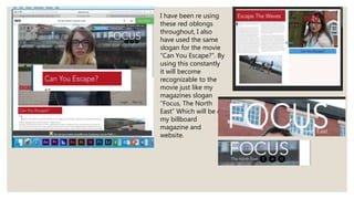I have been re using
these red oblongs
throughout, I also
have used the same
slogan for the movie
“Can You Escape?”. By
using this constantly
it will become
recognizable to the
movie just like my
magazines slogan
“Focus, The North
East” Which will be on
my billboard
magazine and
website.
 