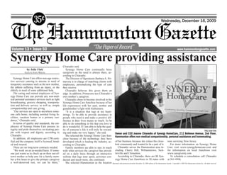 Wednesday, December 16, 2009




 Volume 13• Issue 50                                                                                                                                                                             www.hammontongazette.com


Synergy Home Care providing assistance
                                                  Chiaradio said.
               by Julie Fink                         Synergy Home Care continually hires
             GAZETTE STAFF WRITER                 caregivers as the need is always there, ac-
                                                  cording to Chiaradio.
   Synergy Home Care offers non-age restric-         The Director of Operations Barbara A. Pri-
tive services catering to anyone in need of       mavera is in charge of matching clients with
temporary assistance such as the new mother,      employees, personalizing the type of care
the athlete suffering from an injury, or the      they receive.
elderly in need of some additional help.             Chiaradio believes this gives them an
   The caring and trained employees of Syn-       edge. In addition, Primavera was Chiaradio’s
ergy Home Care can provide any non-med-           own mother’s caregiver.
ical personal assistance services such as light      Chiaradio chose to become involved in the
housekeeping, grocery shopping, transporta-       Synergy Home Care franchise because of her
tion and delivery service, as well as, simple     life experiences with her aunt, mother and
companionship and care giving.                    grandmother’s fight with Alzheimers.
   “Our services are open to anywhere some-          “It is a situation that tugs at my heart-
one calls home, including assisted living fa-     strings. To be able to provide assistance to
cilities, vacation homes or a primary resi-       people who need it and make a positive dif-
dence,” Chiaradio said.                           ference in their lives means so much. To be
   In terms of quality and standards, the em-     able to do something in life that you love to
ployees of Synergy Home Care possess in-          do is wonderful. If I am able to help the qual-
tegrity and pride themselves on treating peo-     ity of someone’s life it will truly be reward-                                                                                                                               THG/Julie Fink
ple with respect and dignity, according to        ing and make me very happy,” she said.          Owner and CEO Jeanne Chiaradio of Synergy HomeCare, 212 Bellevue Avenue, 2nd Floor,
Chiaradio.                                           She selected the Synergy Home Care fran- Hammonton offers non-medical companionship, personal assistance and homemaking.
                                                                                                                                     m
   In addition, all employees are CPR-certi-      chise because of the technology they have
fied and the company itself is licensed, bond-    developed which is leading the industry, ac- of her business because she values the close- nine servicing New Jersey.
ed and insured.                                   cording to Chiaradio.                           knit community and wanted to be a part of it.                                For more information on Synergy Home
   There are no long-term contracts needed.          Family members are able to stay in touch       Chiaradio serves the Hammonton area in- Care visit www.synergyhomecare.com and
   “We work on an as-needed basis. If some-       with what services the caregiver has provid- cluding Cherry Hill, Williamstown, Sick- for information on local franchises visit
one just wants us to check up on their out-of-    ed on a daily basis through an interactive lerville and Clementon.                                                       www.caregivernj.com.
town mother or help care for a family mem-        website that logs time spent, activities con-     According to Chiaradio, there are 80 Syn-                                  To schedule a consultation call Chiaradio
ber a few hours to give the primary caregiver     ducted and much more, she continued.            ergy Home Care franchises in 30 states with at 561-4306.
a well-deserved rest, we can be there,”              She selected Hammonton as the location Reprinted with permission from the December 16, 2009 edition of The Hammonton Gazette. Copyright © 2009 The Hammonton Gazette Inc. All rights reserved.
 