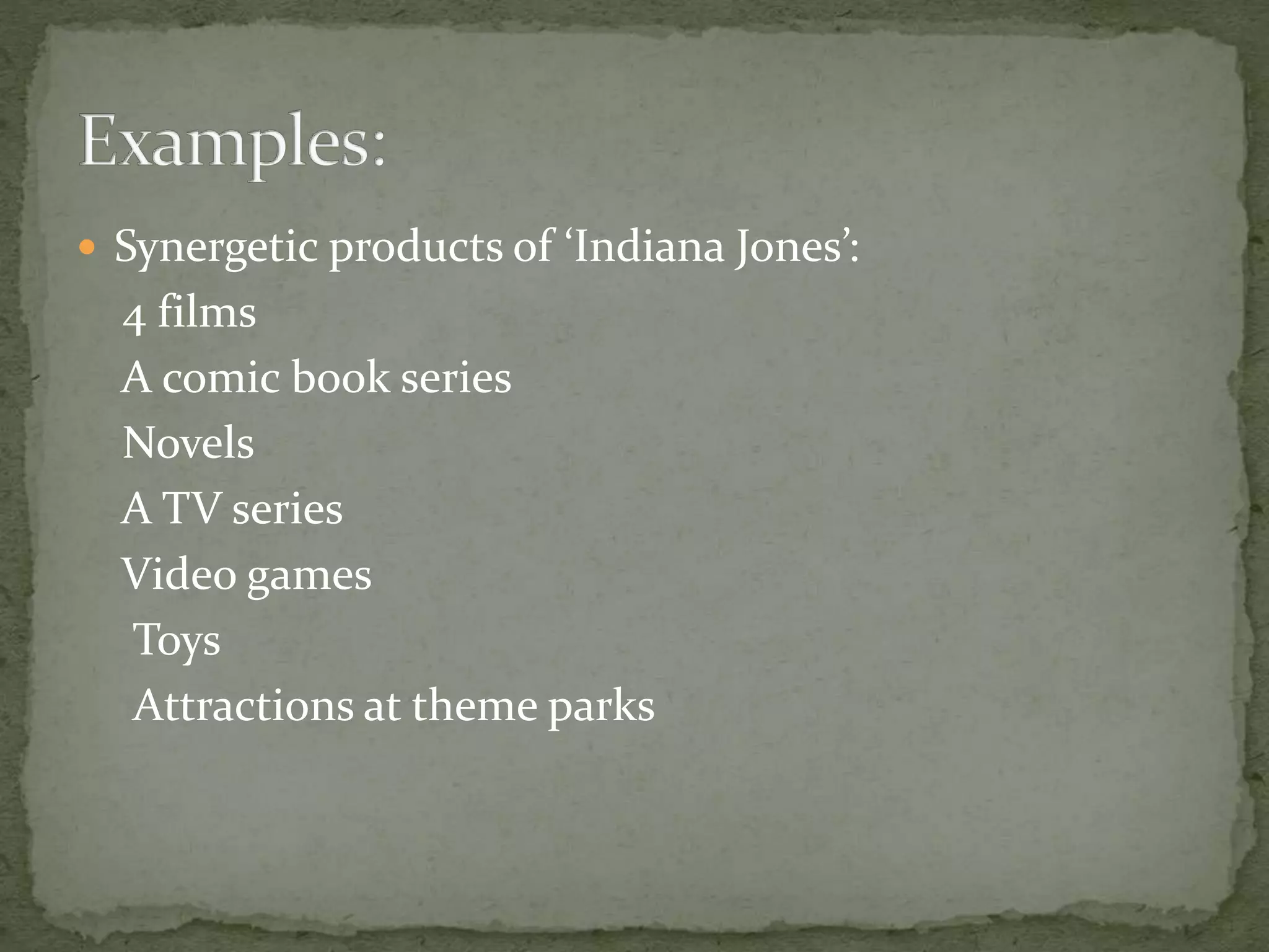  Synergetic products of ‘Indiana Jones’: 
4 films 
A comic book series 
Novels 
A TV series 
Video games 
Toys 
Attractions at theme parks 
 
