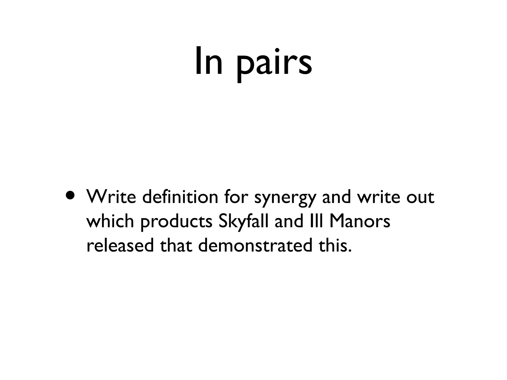 In pairs


• Write definition for synergy and write out
  which products Skyfall and Ill Manors
  released that demonstrated this.
 