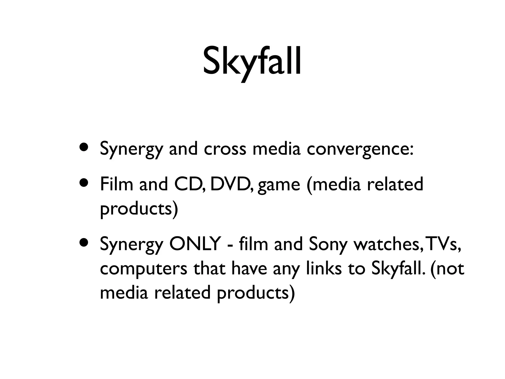 Skyfall

• Synergy and cross media convergence:
• Film and CD, DVD, game (media related
  products)
• Synergy ONLY - film and Sony watches, TVs,
  computers that have any links to Skyfall. (not
  media related products)
 