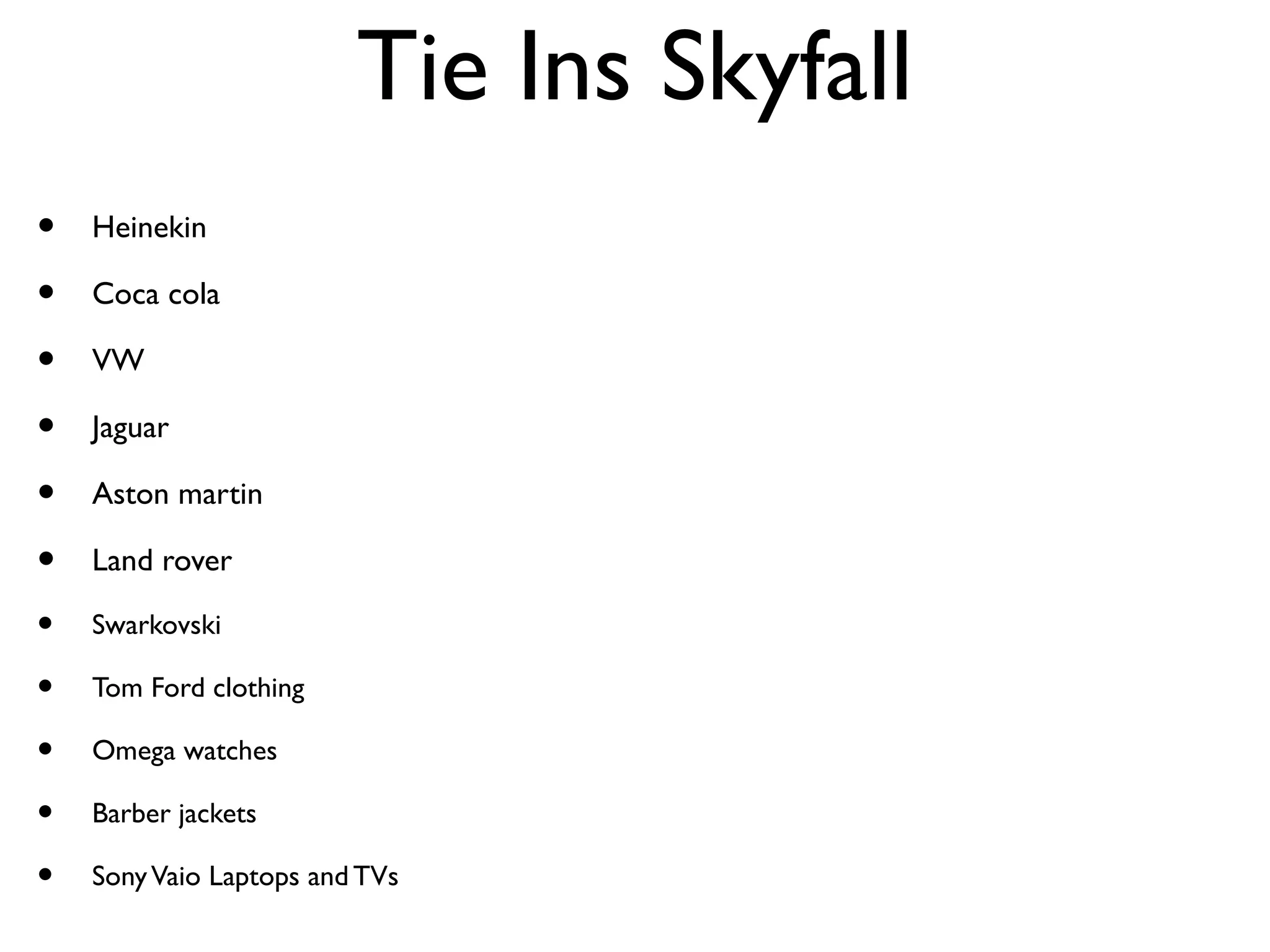 Tie Ins Skyfall
•   Heinekin

•   Coca cola

•   VW

•   Jaguar

•   Aston martin

•   Land rover

•   Swarkovski

•   Tom Ford clothing

•   Omega watches

•   Barber jackets

•   Sony Vaio Laptops and TVs
 