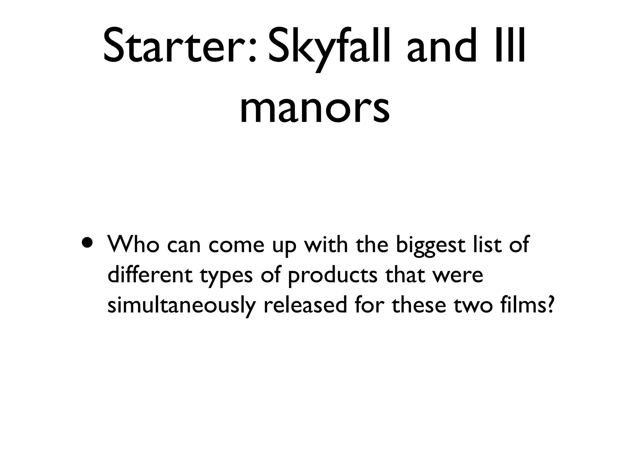 Starter: Skyfall and Ill
         manors

• Who can come up with the biggest list of
  different types of products that were
  simultaneously released for these two films?
 