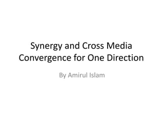 Synergy and Cross Media
Convergence for One Direction
By Amirul Islam

 