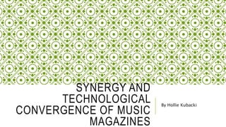 SYNERGY AND 
TECHNOLOGICAL 
CONVERGENCE OF MUSIC 
MAGAZINES 
By Hollie Kubacki 
 
