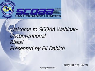 Welcome to SCQAA Webinar-  Unconventional  Risks!  Presented by Eli Dabich August 18, 2010 