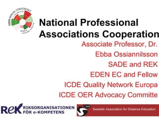 National Professional
Associations Cooperation
Associate Professor, Dr.
Ebba Ossiannilsson
SADE and REK
EDEN EC and Fellow
ICDE Quality Network Europa
ICDE OER Advocacy Committe
 