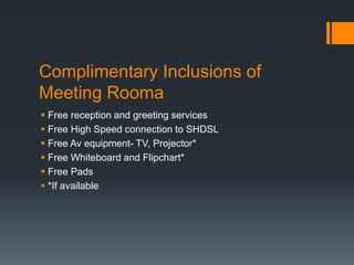Complimentary Inclusions of
Meeting Rooma
 Free reception and greeting services
 Free High Speed connection to SHDSL
 Free Av equipment- TV, Projector*
 Free Whiteboard and Flipchart*
 Free Pads
 *If available
 