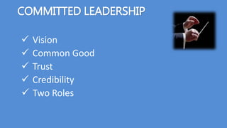 COMMITTED LEADERSHIP
 Vision
 Common Good
 Trust
 Credibility
 Two Roles
 