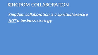 Kingdom collaboration is a spiritual exercise
NOT a business strategy.
KINGDOM COLLABORATION
 