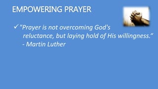 EMPOWERING PRAYER
"Prayer is not overcoming God's
reluctance, but laying hold of His willingness.“
- Martin Luther
 