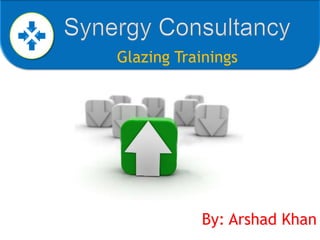 Synergy Consultancy Glazing Trainings By: Arshad Khan 