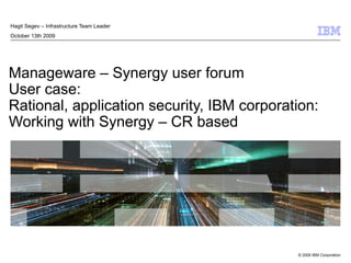 Manageware – Synergy user forum User case: Rational, application security, IBM corporation: Working with Synergy – CR based Hagit Segev – Infrastructure Team Leader October 13th 2009 