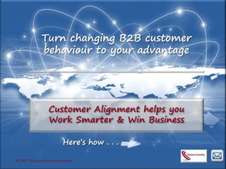 © 2017 Clavarium Consulting Limited
Turn changing B2B customer
behaviour to your advantage
Here’s how . . .
Customer Alignment helps you
Work Smarter & Win Business
© 2017 Clavarium Consulting Limited
 