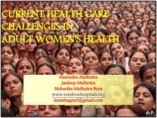 CURRENT HEALTH CARE
CHALLENGES IN
ADULT WOMEN'S HEALTH
Narendra Malhotra
Jaideep Malhotra
Neharika Malhotra Bora
www.rainbowhospitals.org
mnmhagra3@gmail.com
 