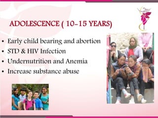 ADOLESCENCE ( 10-15 YEARS)
• Early child bearing and abortion
• STD & HIV Infection
• Undernutrition and Anemia
• Increase...