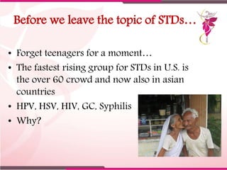 Before we leave the topic of STDs…
• Forget teenagers for a moment…
• The fastest rising group for STDs in U.S. is
the ove...